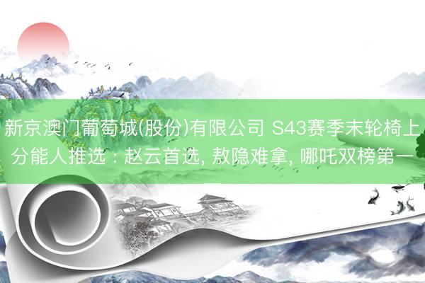 新京澳门葡萄城(股份)有限公司 S43赛季末轮椅上分能人推选 : 赵云首选, 敖隐难拿, 哪吒双榜第一