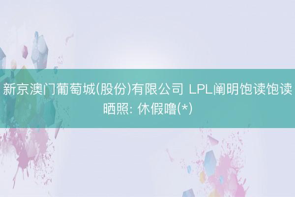 新京澳门葡萄城(股份)有限公司 LPL阐明饱读饱读晒照: 休假噜(*)