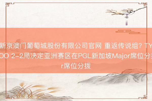 新京澳门葡萄城股份有限公司官网 重返传说组? TYLOO 2-2局决定亚洲赛区在PGL新加坡Major席位分拨