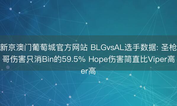 新京澳门葡萄城官方网站 BLGvsAL选手数据: 圣枪哥伤害只消Bin的59.5% Hope伤害简直比Viper高
