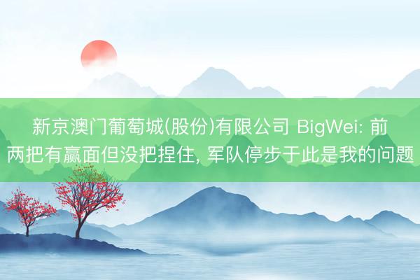 新京澳门葡萄城(股份)有限公司 BigWei: 前两把有赢面但没把捏住, 军队停步于此是我的问题