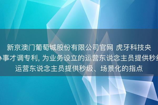 新京澳门葡萄城股份有限公司官网 虎牙科技央求业务设立问答办事才调专利， 为业务设立的运营东说念主员提供秒级、场景化的指点