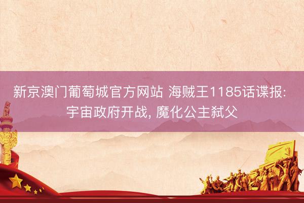 新京澳门葡萄城官方网站 海贼王1185话谍报: 宇宙政府开战， 魔化公主弑父
