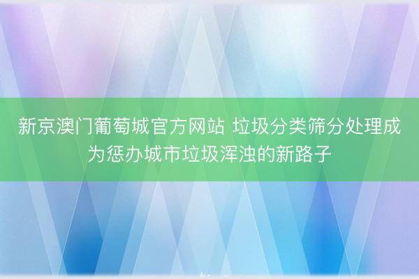 新京澳门葡萄城官方网站 垃圾分类筛分处理成为惩办城市垃圾浑浊的新路子