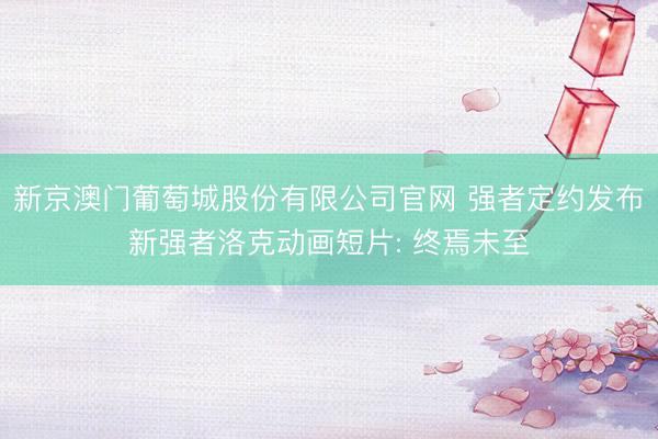 新京澳门葡萄城股份有限公司官网 强者定约发布新强者洛克动画短片: 终焉未至