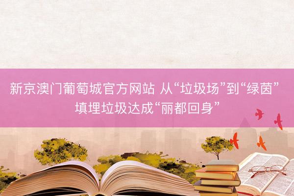 新京澳门葡萄城官方网站 从“垃圾场”到“绿茵” 填埋垃圾达成“丽都回身”