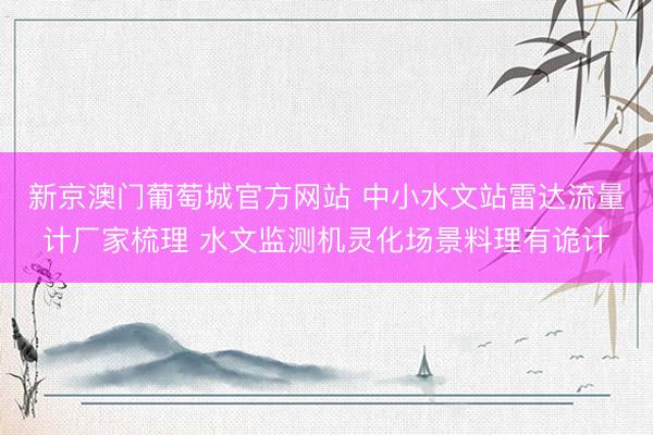 新京澳门葡萄城官方网站 中小水文站雷达流量计厂家梳理 水文监测机灵化场景料理有诡计