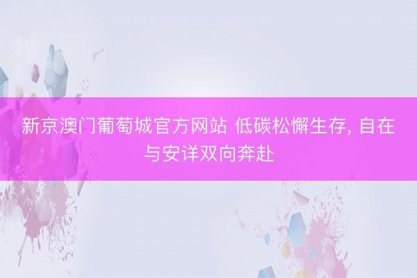 新京澳门葡萄城官方网站 低碳松懈生存， 自在与安详双向奔赴