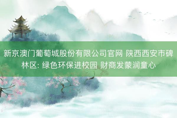 新京澳门葡萄城股份有限公司官网 陕西西安市碑林区: 绿色环保进校园 财商发蒙润童心