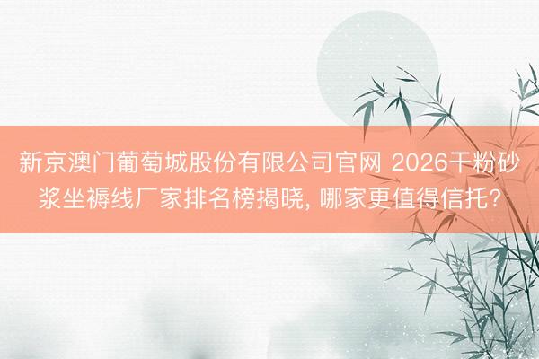 新京澳门葡萄城股份有限公司官网 2026干粉砂浆坐褥线厂家排名榜揭晓， 哪家更值得信托?
