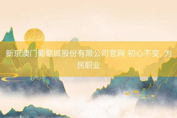新京澳门葡萄城股份有限公司官网 初心不变， 为民职业