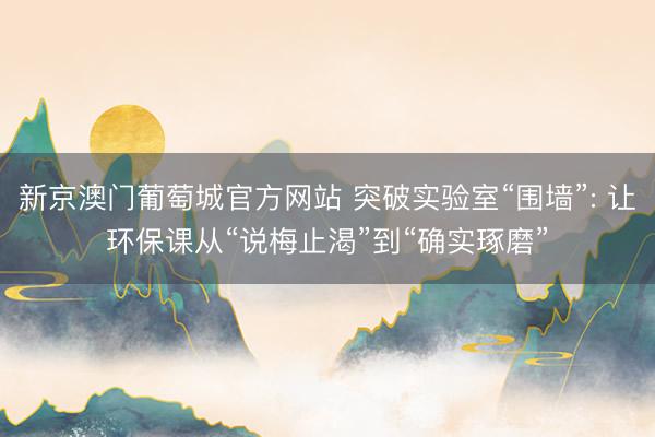 新京澳门葡萄城官方网站 突破实验室“围墙”: 让环保课从“说梅止渴”到“确实琢磨”