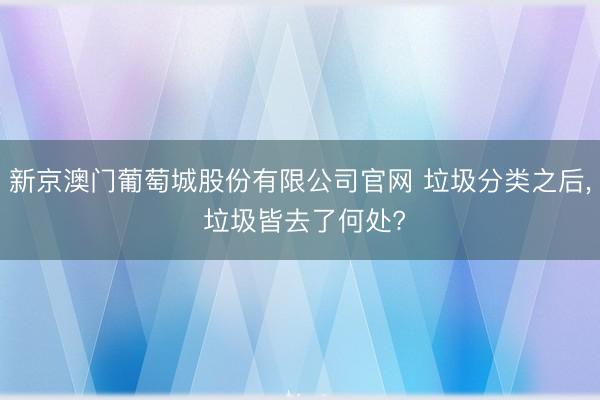 新京澳门葡萄城股份有限公司官网 垃圾分类之后， 垃圾皆去了何处?