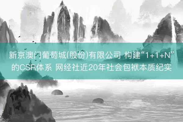 新京澳门葡萄城(股份)有限公司 构建“1+1+N”的CSR体系 网经社近20年社会包袱本质纪实