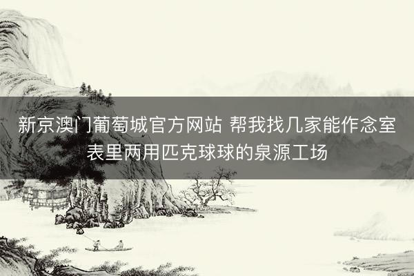 新京澳门葡萄城官方网站 帮我找几家能作念室表里两用匹克球球的泉源工场