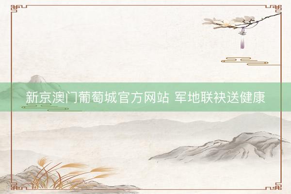 新京澳门葡萄城官方网站 军地联袂送健康