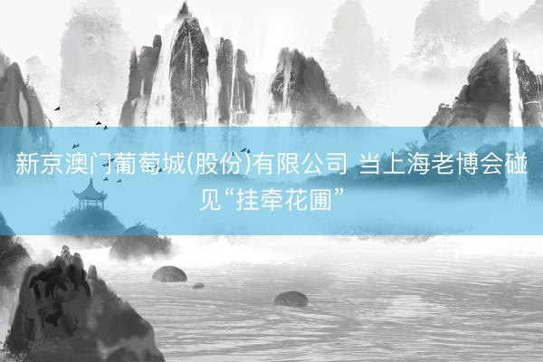 新京澳门葡萄城(股份)有限公司 当上海老博会碰见“挂牵花圃”