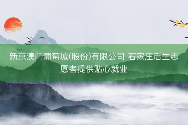 新京澳门葡萄城(股份)有限公司 石家庄后生志愿者提供贴心就业