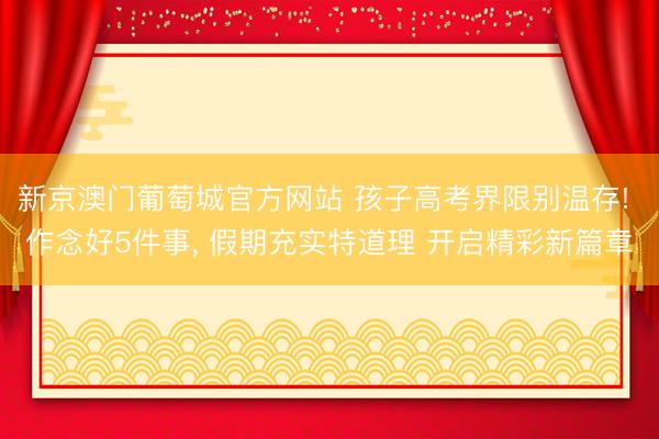 新京澳门葡萄城官方网站 孩子高考界限别温存! 作念好5件事， 假期充实特道理 开启精彩新篇章