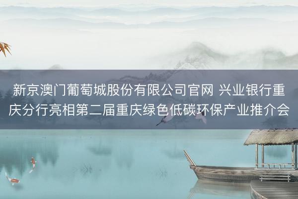 新京澳门葡萄城股份有限公司官网 兴业银行重庆分行亮相第二届重庆绿色低碳环保产业推介会