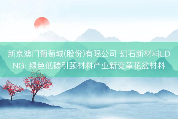 新京澳门葡萄城(股份)有限公司 幻石新材料LDNG: 绿色低碳引颈材料产业新变革花盆材料