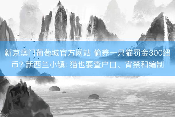 新京澳门葡萄城官方网站 偷养一只猫罚金300纽币? 新西兰小镇: 猫也要查户口、宵禁和编制