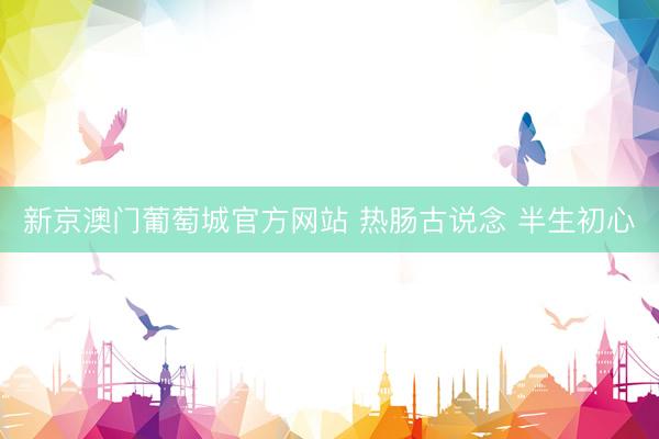 新京澳门葡萄城官方网站 热肠古说念 半生初心