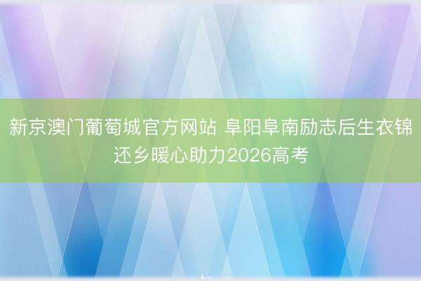 新京澳门葡萄城官方网站 阜阳阜南励志后生衣锦还乡暖心助力2026高考
