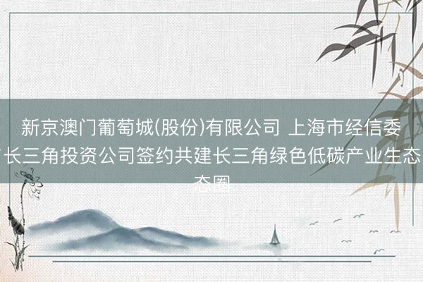 新京澳门葡萄城(股份)有限公司 上海市经信委与长三角投资公司签约共建长三角绿色低碳产业生态圈