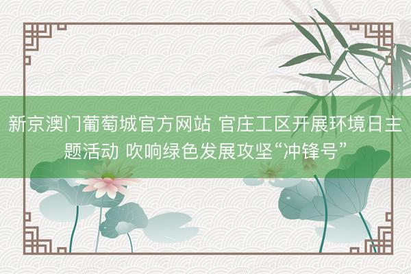 新京澳门葡萄城官方网站 官庄工区开展环境日主题活动 吹响绿色发展攻坚“冲锋号”