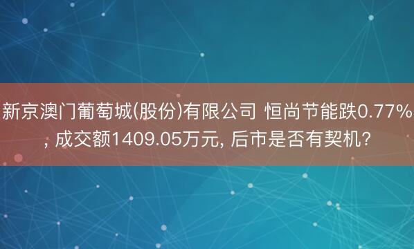 新京澳门葡萄城(股份)有限公司 恒尚节能跌0.77%， 成交额1409.05万元， 后市是否有契机?