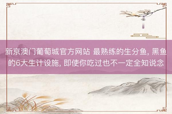 新京澳门葡萄城官方网站 最熟练的生分鱼， 黑鱼的6大生计设施， 即使你吃过也不一定全知说念