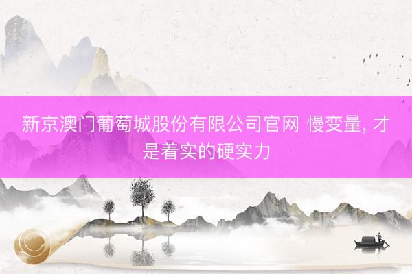 新京澳门葡萄城股份有限公司官网 慢变量, 才是着实的硬实力