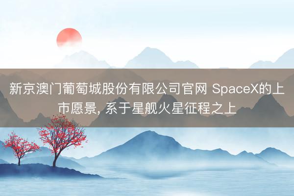 新京澳门葡萄城股份有限公司官网 SpaceX的上市愿景， 系于星舰火星征程之上