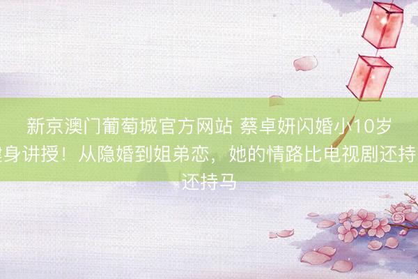 新京澳门葡萄城官方网站 蔡卓妍闪婚小10岁健身讲授！从隐婚到姐弟恋，她的情路比电视剧还持马