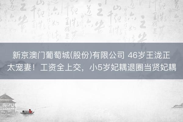 新京澳门葡萄城(股份)有限公司 46岁王泷正太宠妻！工资全上交，小5岁妃耦退圈当贤妃耦