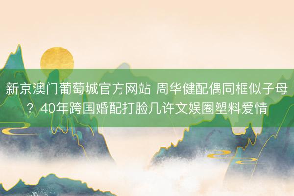 新京澳门葡萄城官方网站 周华健配偶同框似子母?40年跨国婚配打脸几许文娱圈塑料爱情