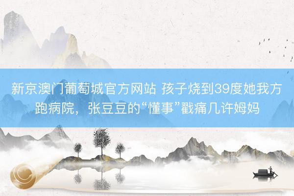 新京澳门葡萄城官方网站 孩子烧到39度她我方跑病院，张豆豆的“懂事”戳痛几许姆妈