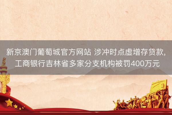 新京澳门葡萄城官方网站 涉冲时点虚增存贷款, 工商银行吉林省多家分支机构被罚400万元