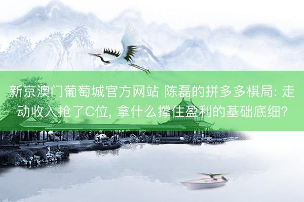 新京澳门葡萄城官方网站 陈磊的拼多多棋局: 走动收入抢了C位, 拿什么撑住盈利的基础底细?