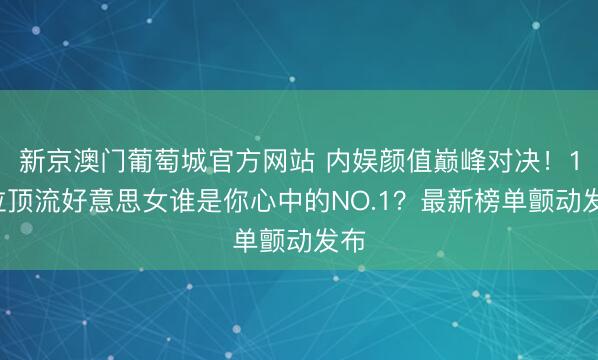 新京澳门葡萄城官方网站 内娱颜值巅峰对决！10位顶流好意思女谁是你心中的NO.1？最新榜单颤动发布