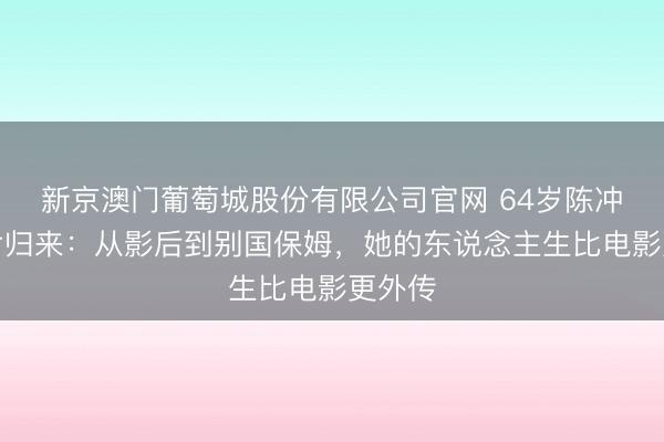 新京澳门葡萄城股份有限公司官网 64岁陈冲携新片归来：从影后到别国保姆，她的东说念主生比电影更外传