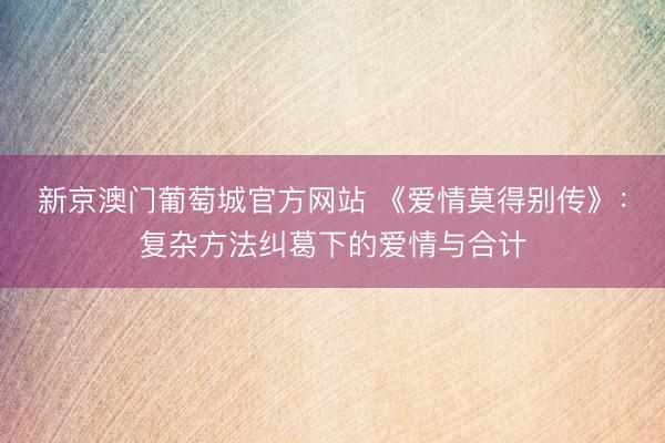 新京澳门葡萄城官方网站 《爱情莫得别传》：复杂方法纠葛下的爱情与合计