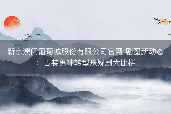 新京澳门葡萄城股份有限公司官网 剧圈新动态：古装男神转型悬疑剧大比拼