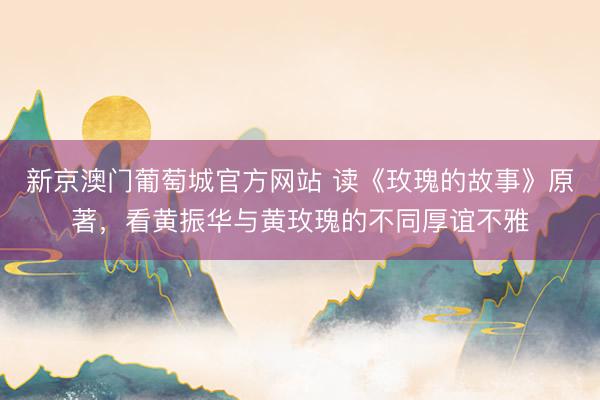 新京澳门葡萄城官方网站 读《玫瑰的故事》原著，看黄振华与黄玫瑰的不同厚谊不雅