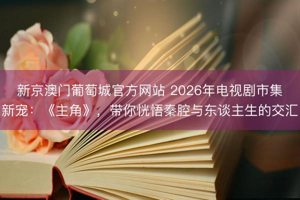 新京澳门葡萄城官方网站 2026年电视剧市集新宠：《主角》，带你恍悟秦腔与东谈主生的交汇