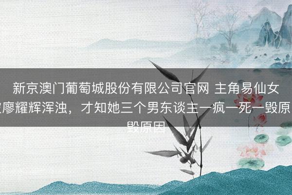 新京澳门葡萄城股份有限公司官网 主角易仙女被廖耀辉浑浊，才知她三个男东谈主一疯一死一毁原因