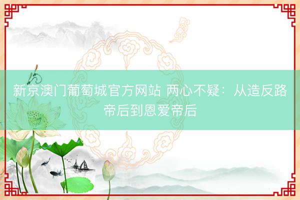 新京澳门葡萄城官方网站 两心不疑：从造反路帝后到恩爱帝后