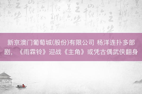 新京澳门葡萄城(股份)有限公司 杨洋连扑多部剧，《雨霖铃》迎战《主角》或凭古偶武侠翻身