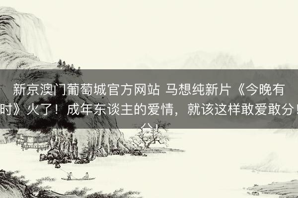 新京澳门葡萄城官方网站 马想纯新片《今晚有时》火了！成年东谈主的爱情，就该这样敢爱敢分！